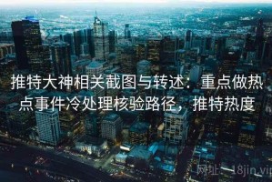 推特大神相关截图与转述：重点做热点事件冷处理核验路径，推特热度