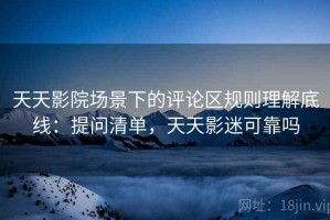 天天影院场景下的评论区规则理解底线：提问清单，天天影迷可靠吗