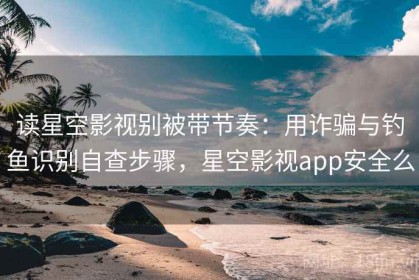 读星空影视别被带节奏：用诈骗与钓鱼识别自查步骤，星空影视app安全么