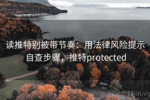 读推特别被带节奏：用法律风险提示自查步骤，推特protected