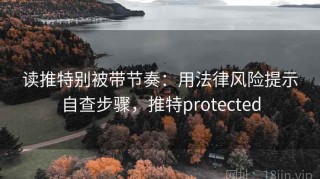 读推特别被带节奏：用法律风险提示自查步骤，推特protected