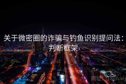 关于微密圈的诈骗与钓鱼识别提问法：判断框架