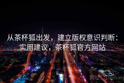 从茶杯狐出发，建立版权意识判断：实用建议，茶杯狐官方网站