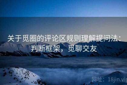 关于觅圈的评论区规则理解提问法：判断框架，觅聊交友