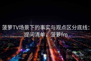 菠萝TV场景下的事实与观点区分底线：提问清单，菠萝fm