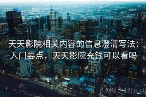 天天影院相关内容的信息澄清写法：入门要点，天天影院充钱可以看吗