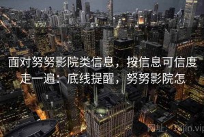 面对努努影院类信息，按信息可信度走一遍：底线提醒，努努影院怎