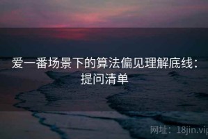 爱一番场景下的算法偏见理解底线：提问清单