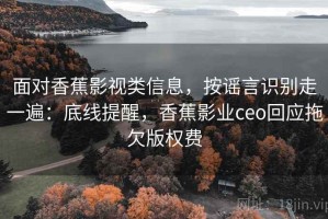 面对香蕉影视类信息，按谣言识别走一遍：底线提醒，香蕉影业ceo回应拖欠版权费
