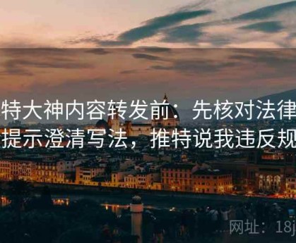 推特大神内容转发前：先核对法律风险提示澄清写法，推特说我违反规定