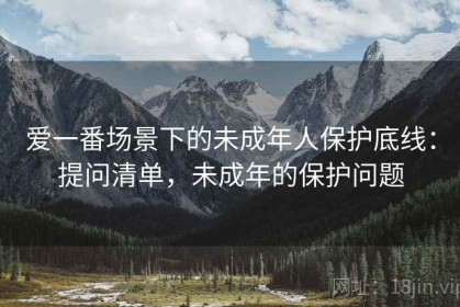 爱一番场景下的未成年人保护底线：提问清单，未成年的保护问题