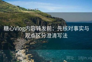 糖心Vlog内容转发前：先核对事实与观点区分澄清写法