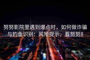 努努影院里遇到爆点时，如何做诈骗与钓鱼识别：风险提示，看努努8