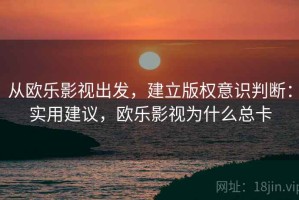 从欧乐影视出发，建立版权意识判断：实用建议，欧乐影视为什么总卡