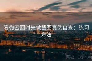 看微密圈时先做截图真伪自查：练习方法