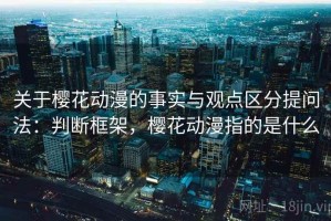 关于樱花动漫的事实与观点区分提问法：判断框架，樱花动漫指的是什么