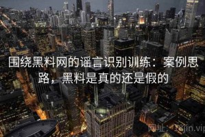 围绕黑料网的谣言识别训练：案例思路，黑料是真的还是假的