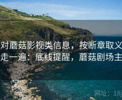 面对蘑菇影视类信息，按断章取义识别走一遍：底线提醒，蘑菇剧场主页