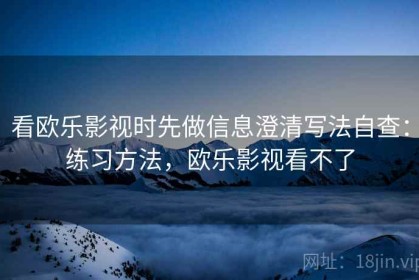 看欧乐影视时先做信息澄清写法自查：练习方法，欧乐影视看不了