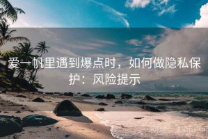 爱一帆里遇到爆点时，如何做隐私保护：风险提示