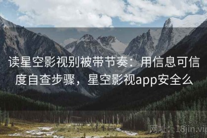 读星空影视别被带节奏：用信息可信度自查步骤，星空影视app安全么