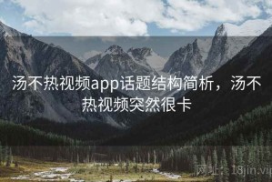 汤不热视频app话题结构简析，汤不热视频突然很卡