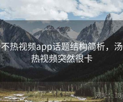 汤不热视频app话题结构简析，汤不热视频突然很卡