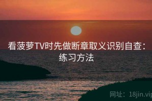 看菠萝TV时先做断章取义识别自查：练习方法