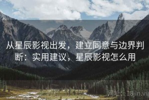 从星辰影视出发，建立同意与边界判断：实用建议，星辰影视怎么用