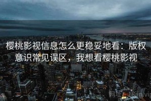 樱桃影视信息怎么更稳妥地看：版权意识常见误区，我想看樱桃影视