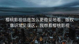 樱桃影视信息怎么更稳妥地看：版权意识常见误区，我想看樱桃影视