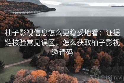 柚子影视信息怎么更稳妥地看：证据链核验常见误区，怎么获取柚子影视邀请码