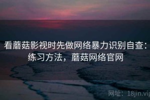 看蘑菇影视时先做网络暴力识别自查：练习方法，蘑菇网络官网