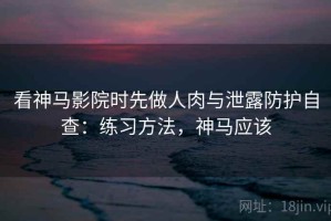 看神马影院时先做人肉与泄露防护自查：练习方法，神马应该