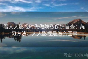 看人人影视时先做隐私保护自查：练习方法，人人影视是怎么回事