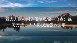 看人人影视时先做隐私保护自查：练习方法，人人影视是怎么回事