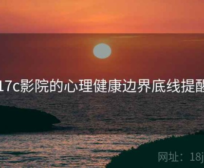 17c影院的心理健康边界底线提醒