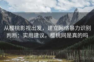 从樱桃影视出发，建立网络暴力识别判断：实用建议，樱桃网是真的吗