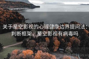 关于星空影视的心理健康边界提问法：判断框架，星空影视有病毒吗