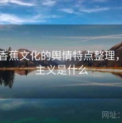 围绕香蕉文化的舆情特点整理，香蕉主义是什么