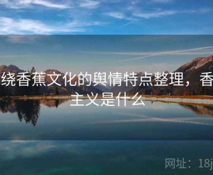 围绕香蕉文化的舆情特点整理，香蕉主义是什么