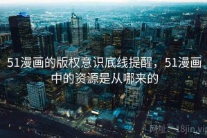 51漫画的版权意识底线提醒，51漫画中的资源是从哪来的