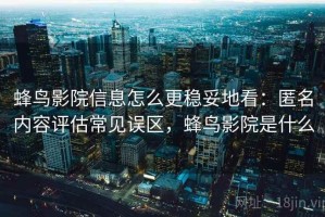 蜂鸟影院信息怎么更稳妥地看：匿名内容评估常见误区，蜂鸟影院是什么
