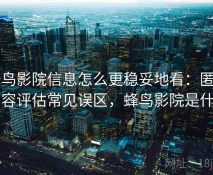 蜂鸟影院信息怎么更稳妥地看：匿名内容评估常见误区，蜂鸟影院是什么