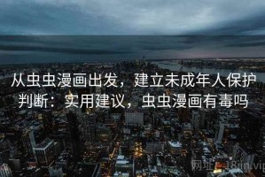 从虫虫漫画出发，建立未成年人保护判断：实用建议，虫虫漫画有毒吗