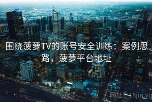 围绕菠萝TV的账号安全训练：案例思路，菠萝平台地址