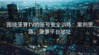 围绕菠萝TV的账号安全训练：案例思路，菠萝平台地址