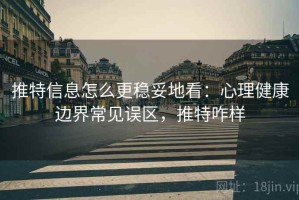 推特信息怎么更稳妥地看：心理健康边界常见误区，推特咋样