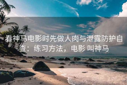 看神马电影时先做人肉与泄露防护自查：练习方法，电影 叫神马