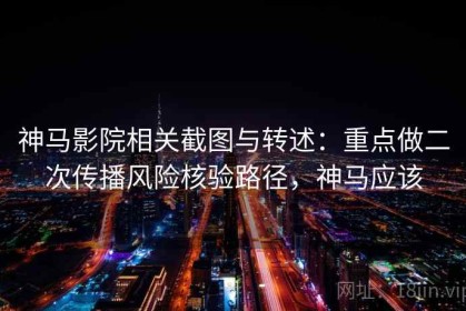 神马影院相关截图与转述：重点做二次传播风险核验路径，神马应该